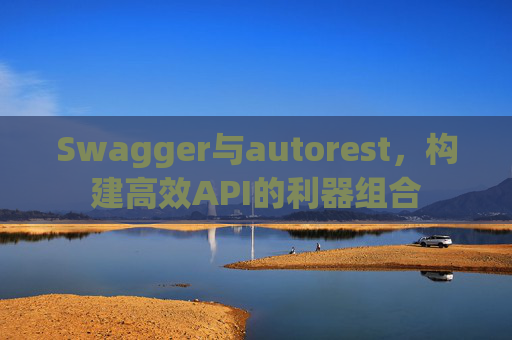 Swagger与autorest，构建高效API的利器组合